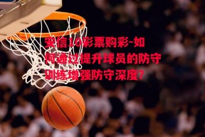 安信10彩票购彩-如何通过提升球员的防守训练增强防守深度？