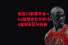 安信10彩票平台-cba篮球水位分析cba篮球水位分析表