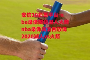 安信10彩票平台-nba录像国语湖人火箭nba录像高清回放像2020湖人vs火箭