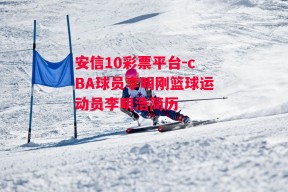 安信10彩票平台-cBA球员李明刚篮球运动员李明浩简历